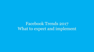 Facebook Trends 2017
What to expect and implement
 