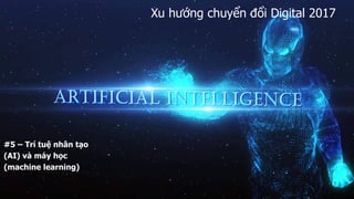 Xu hướng chuyển đổi Digital 2017
#5 – Trí tuệ nhân tạo
(AI) và máy học
(machine learning)
 