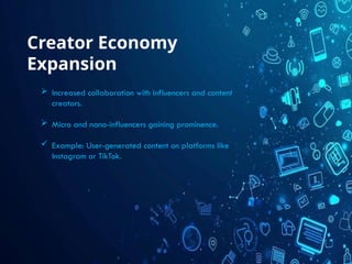 Creator Economy
Expansion
 Increased collaboration with influencers and content
creators.
 Micro and nano-influencers gaining prominence.
 Example: User-generated content on platforms like
Instagram or TikTok.
 