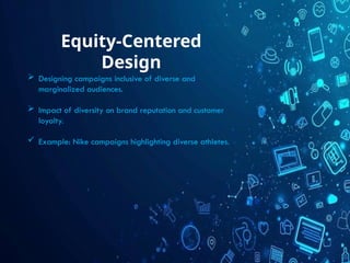 Equity-Centered
Design
 Designing campaigns inclusive of diverse and
marginalized audiences.
 Impact of diversity on brand reputation and customer
loyalty.
 Example: Nike campaigns highlighting diverse athletes.
 