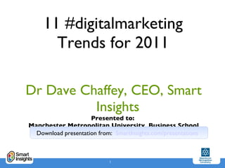 11 #digitalmarketing Trends for 2011 Dr Dave Chaffey, CEO, Smart Insights Presented to:  Manchester Metropolitan University  Business School 20th January 2010 Download presentation from:  SmartInsights.com/presentations   
