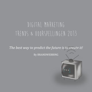 Digital Marketing
    Trends & Voorspellingen 2013
The best way to predict the future is to create it!
                By BRANDWEBBING
 