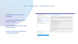 AI Content Generation
• AI elevates business marketing
strategies.
• AI Content Generation streamlines
marketer’s tasks.
• Content includes email, SMS, blogs,
and social posts.
• AI aids in refined personalization for
increased engagement.
 