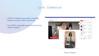Live Commerce
• COVID-19 shifted buying habits, prompting
brands to enhance online experiences.
• From 2020’s shoppable posts to the rise of live
stream shopping.
Source: Instagram
 