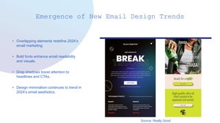 Emergence of New Email Design Trends
• Overlapping elements redefine 2024’s
email marketing.
• Bold fonts enhance email readability
and visuals.
• Drop shadows boost attention to
headlines and CTAs.
• Design minimalism continues to trend in
2024’s email aesthetics.
Source: Really Good
 