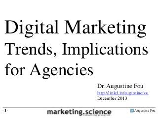 Augustine Fou- 1 -
Digital Marketing
Trends, Implications
for Agencies
- 1 -
Dr. Augustine Fou
http://linkd.in/augustinefou
December 2013
 