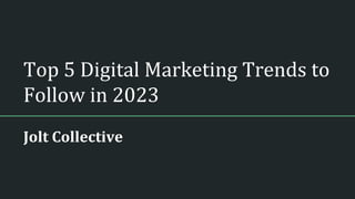 Top 5 Digital Marketing Trends to
Follow in 2023
Jolt Collective
 