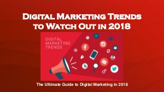 The Ultimate Guide to Digital Marketing in 2018
Digital Marketing Trends
to Watch Out in 2018
 