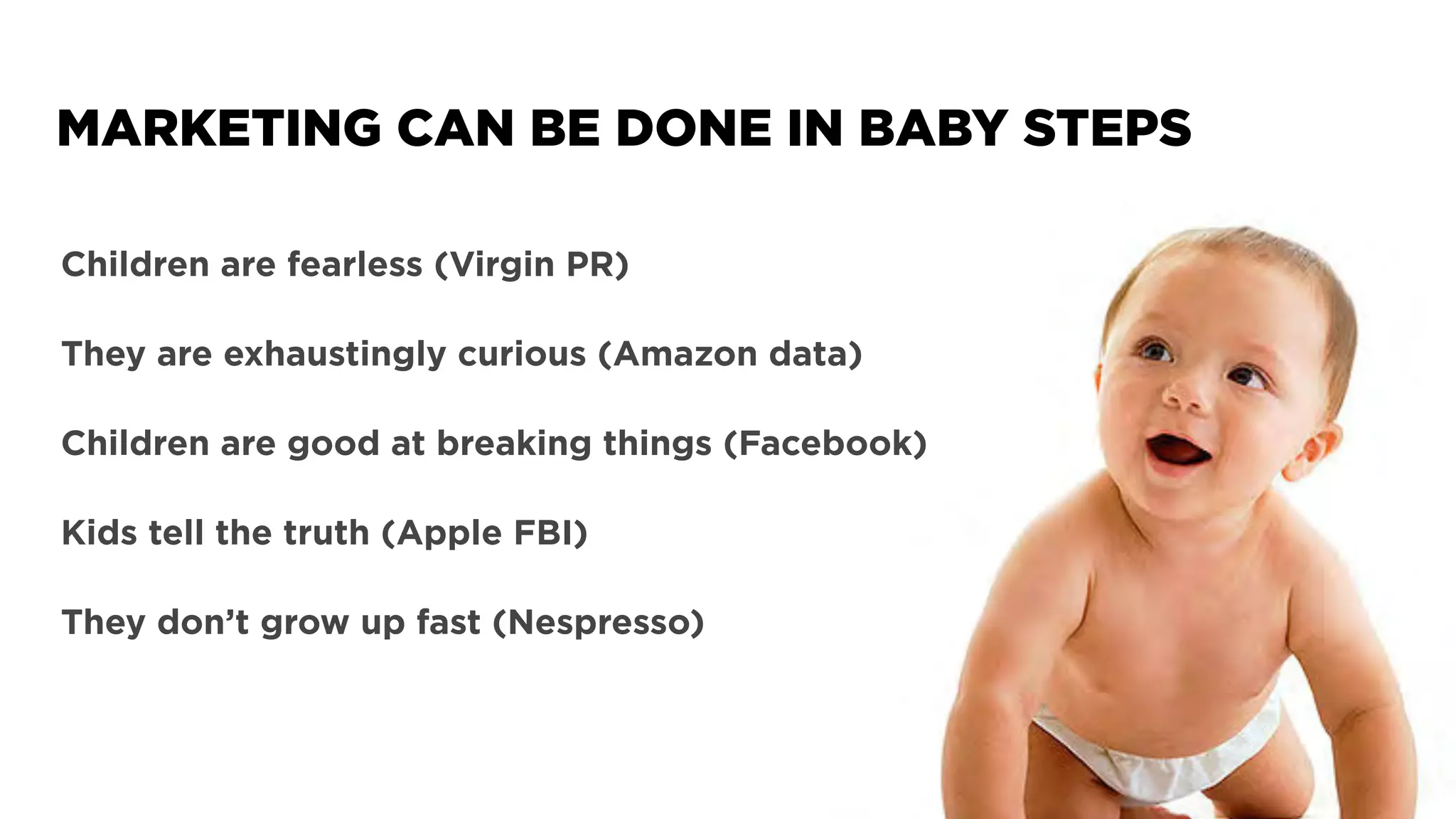 Children are fearless (Virgin PR)
They are exhaustingly curious (Amazon data)
Children are good at breaking things (Facebook)
Kids tell the truth (Apple FBI)
They don’t grow up fast (Nespresso)
MARKETING CAN BE DONE IN BABY STEPS
 