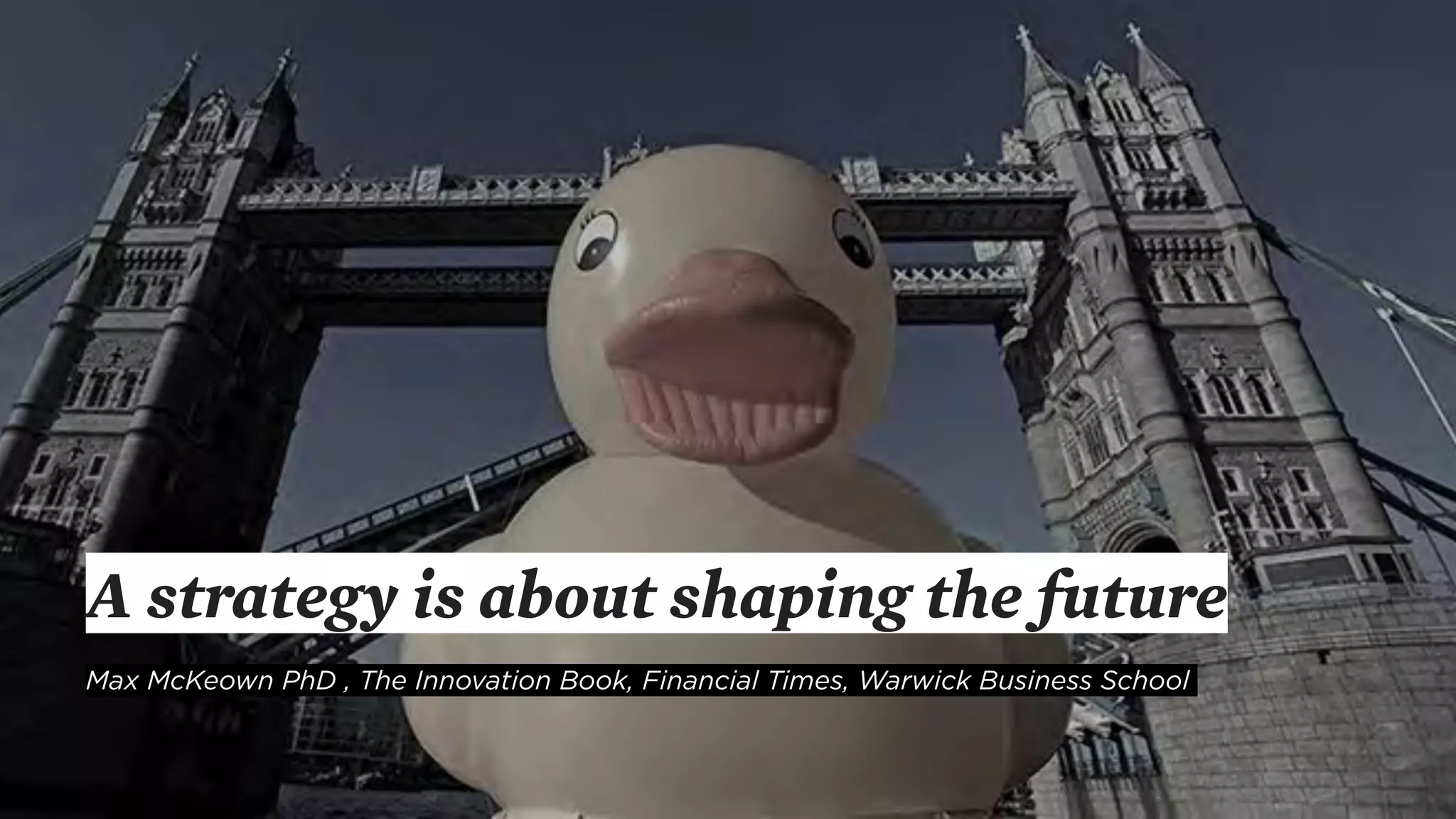 A strategy is about shaping the future
Max McKeown PhD , The Innovation Book, Financial Times, Warwick Business School
 