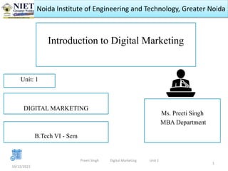 Noida Institute of Engineering and Technology, Greater Noida
Introduction to Digital Marketing
Ms. Preeti Singh
MBA Department
10/12/2023
1
Unit: 1
Preeti Singh Digital Marketing Unit 1
DIGITAL MARKETING
B.Tech VI - Sem
 