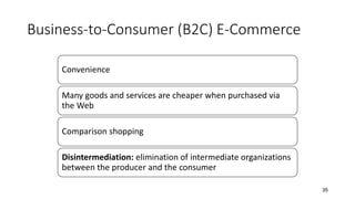 35
Business-to-Consumer (B2C) E-Commerce
Convenience
Many goods and services are cheaper when purchased via
the Web
Comparison shopping
Disintermediation: elimination of intermediate organizations
between the producer and the consumer
 
