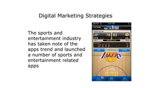 The sports and
entertainment industry
has taken note of the
apps trend and launched
a number of sports and
entertainment related
apps
Digital Marketing Strategies
 