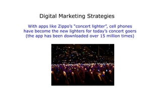 With apps like Zippo’s “concert lighter”, cell phones
have become the new lighters for today’s concert goers
(the app has been downloaded over 15 million times)
Digital Marketing Strategies
 