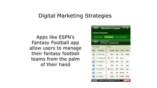 Apps like ESPN’s
Fantasy Football app
allow users to manage
their fantasy football
teams from the palm
of their hand
Digital Marketing Strategies
 