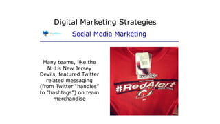 Many teams, like the
NHL’s New Jersey
Devils, featured Twitter
related messaging
(from Twitter “handles”
to “hashtags”) on team
merchandise
Digital Marketing Strategies
Social Media Marketing
 