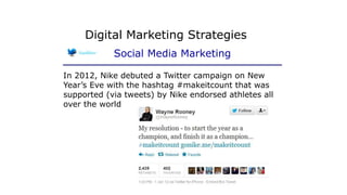 In 2012, Nike debuted a Twitter campaign on New
Year’s Eve with the hashtag #makeitcount that was
supported (via tweets) by Nike endorsed athletes all
over the world
Digital Marketing Strategies
Social Media Marketing
 