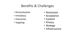 Benefits & Challenges
• Personalisation
• Immediacy
• Interaction
• Targeting
• Permission
• Acceptance
• Content
• Privacy
• Strategy
• Infrastructure
 