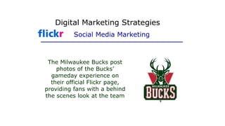 The Milwaukee Bucks post
photos of the Bucks’
gameday experience on
their official Flickr page,
providing fans with a behind
the scenes look at the team
Digital Marketing Strategies
Social Media Marketing
 