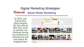 In 2012, the
Puerto Rico
Open became
the first official
PGA Tour event
to actively use
Pinterest during
tournament as a
promotional tool
and means for
engaging fans
Digital Marketing Strategies
Social Media Marketing
 