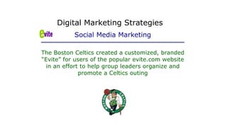 The Boston Celtics created a customized, branded
“Evite” for users of the popular evite.com website
in an effort to help group leaders organize and
promote a Celtics outing
Digital Marketing Strategies
Social Media Marketing
 