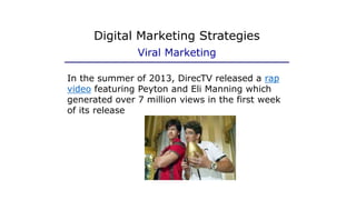 Digital Marketing Strategies
Viral Marketing
In the summer of 2013, DirecTV released a rap
video featuring Peyton and Eli Manning which
generated over 7 million views in the first week
of its release
 