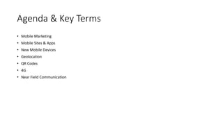Agenda & Key Terms
• Mobile Marketing
• Mobile Sites & Apps
• New Mobile Devices
• Geolocation
• QR Codes
• 4G
• Near Field Communication
 