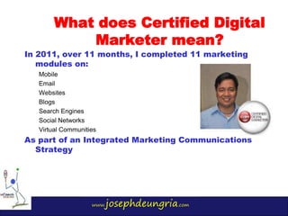 www.josephdeungria.com
In 2011, over 11 months, I completed 11 marketing
modules on:
Mobile
Email
Websites
Blogs
Search En...