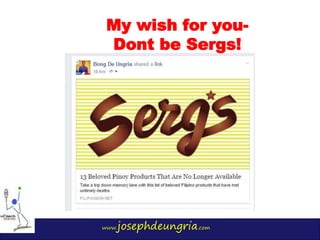 www.josephdeungria.com
My wish for you-
Dont be Sergs!
 