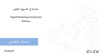 Digital	Marketing
‫اﻟرﻗﻣﻲ‬ ‫اﻟﺗﺳوﯾق‬
!‫اﻟﺮﻗم‬ ‫اﻟتﺴﻮيﻖ‬ ‫.ي‬ ‫ﻣﻘﺪﻣﺔ‬
Digital Marketing Introduction
Webinar
‫الجﻠﺪي‬ ‫ﺣﺴﺎم‬
@helgaladi
 