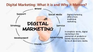 Digital marketing 
differs from 
traditional 
marketing. 
In simplistic terms, digital 
marketing is the 
promotion of products or 
brands via one or more 
forms of electronic media. 
 