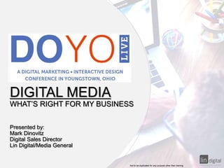 Prepared by Mark Dinovitz July 30, 2016 Not to be duplicated for any purpose other than training.
DIGITAL MEDIA
WHAT’S RIGHT FOR MY BUSINESS
Presented by:
Mark Dinovitz
Digital Sales Director
Lin Digital/Media General
 