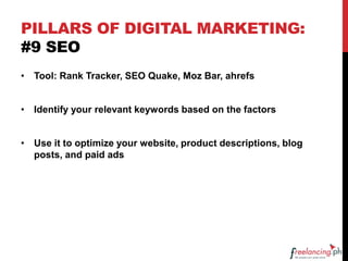 PILLARS OF DIGITAL MARKETING:
#9 SEO
• Tool: Rank Tracker, SEO Quake, Moz Bar, ahrefs
• Identify your relevant keywords based on the factors
• Use it to optimize your website, product descriptions, blog
posts, and paid ads
 