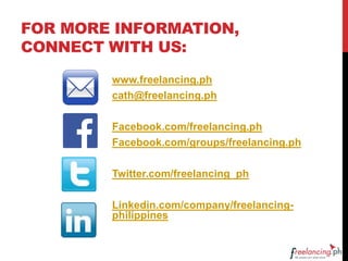 FOR MORE INFORMATION,
CONNECT WITH US:
www.freelancing.ph
cath@freelancing.ph
Facebook.com/freelancing.ph
Facebook.com/groups/freelancing.ph
Twitter.com/freelancing_ph
Linkedin.com/company/freelancing-
philippines
 