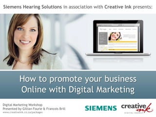 Siemens Hearing Solutions in association with Creative Ink presents:  How to promote your business  Online with Digital Marketing Digital Marketing Workshop Presented by Gillian Fourie & Francois Brill  www.creativeink.co.za/packages 