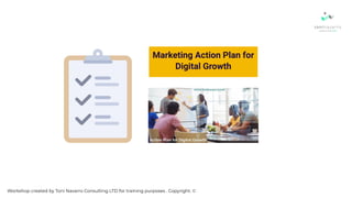 Marketing Action Plan for
Digital Growth
Workshop created by Toni Navarro Consulting LTD for training purposes . Copyright. ©
 