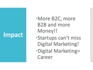 Impact
More B2C, more
B2B and more
Money!!
Startups can't miss
Digital Marketing!
Digital Marketing=
Career
 