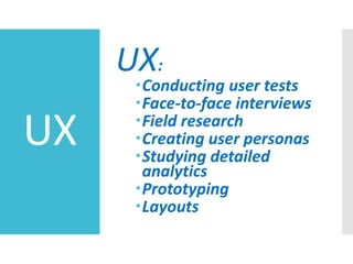 UX
UX:
Conducting user tests
Face-to-face interviews
Field research
Creating user personas
Studying detailed
analytics
Prototyping
Layouts
 