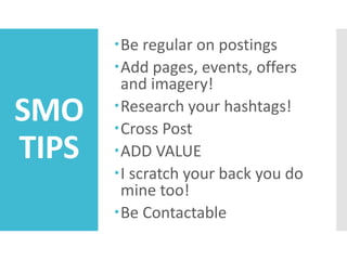 SMO
TIPS
Be regular on postings
Add pages, events, offers
and imagery!
Research your hashtags!
Cross Post
ADD VALUE
I scratch your back you do
mine too!
Be Contactable
 