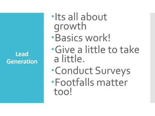 Lead
Generation
Its all about
growth
Basics work!
Give a little to take
a little.
Conduct Surveys
Footfalls matter
too!
 