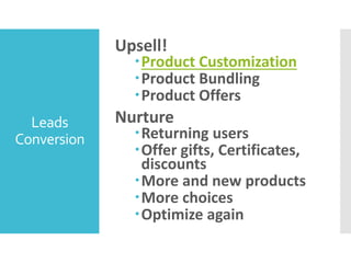Leads
Conversion
Upsell!
Product Customization
Product Bundling
Product Offers
Nurture
Returning users
Offer gifts, Certificates,
discounts
More and new products
More choices
Optimize again
 