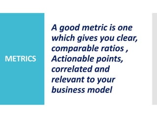 METRICS
A good metric is one
which gives you clear,
comparable ratios ,
Actionable points,
correlated and
relevant to your
business model
 