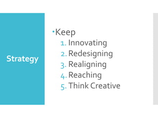 Strategy
Keep
1. Innovating
2.Redesigning
3. Realigning
4.Reaching
5. Think Creative
 