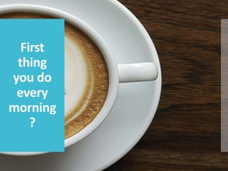 First
thing
you do
every
morning
?
 