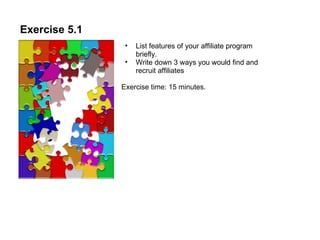 Exercise 5.1 List features of your affiliate program briefly.  Write down 3 ways you would find and recruit affiliates  Exercise time: 15 minutes. 