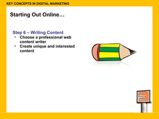 KEY CONCEPTS IN DIGITAL MARKETING Starting Out Online… Step 6 – Writing Content Choose a professional web content writer Create unique and interested content 