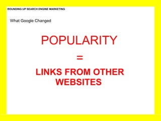 ROUNDING UP SEARCH ENGINE MARKETING What Google Changed POPULARITY  = LINKS FROM OTHER WEBSITES  