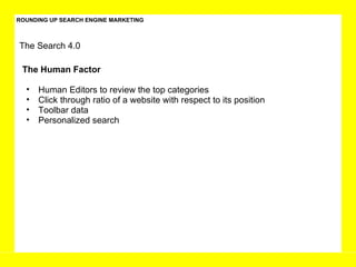 ROUNDING UP SEARCH ENGINE MARKETING The Search 4.0 The Human Factor Human Editors to review the top categories Click through ratio of a website with respect to its position  Toolbar data Personalized search  