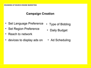 ROUNDING UP SEARCH ENGINE MARKETING Reach to network  Set Region Preference Set Language Preference Campaign Creation  devices to display ads on Type of Bidding Daily Budget Ad Scheduling 