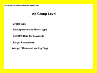ROUNDING UP SEARCH ENGINE MARKETING Set CPC Bids for keywords Set keywords and Match type Create Ads Ad Group Level Target Placements  Assign / Create a Landing Page 